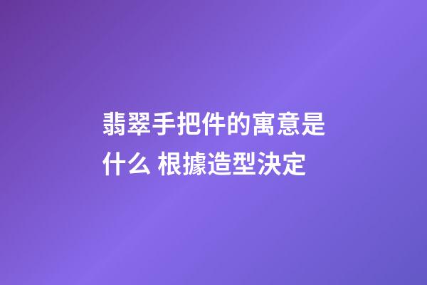 翡翠手把件的寓意是什么 根據造型決定